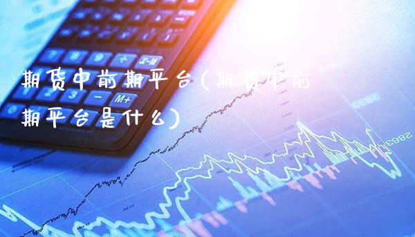 期货中前期平台(期货中前期平台是什么) (https://www.njaxzs.com/) 期货行情 第1张