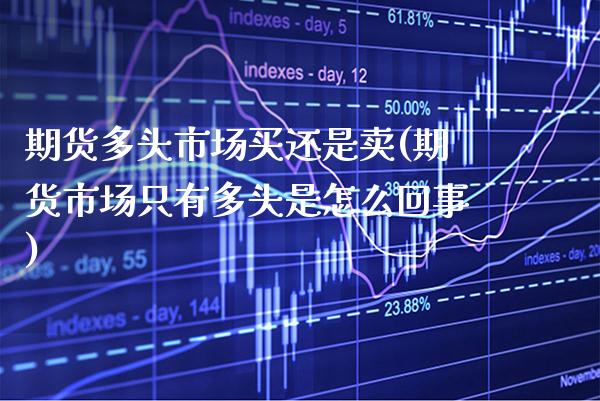 期货多头市场买还是卖(期货市场只有多头是怎么回事) (https://www.njaxzs.com/) 期货直播间 第1张