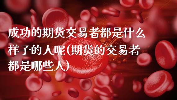 成功的期货交易者都是什么样子的人呢(期货的交易者都是哪些人) (https://www.njaxzs.com/) 黄金期货 第1张
