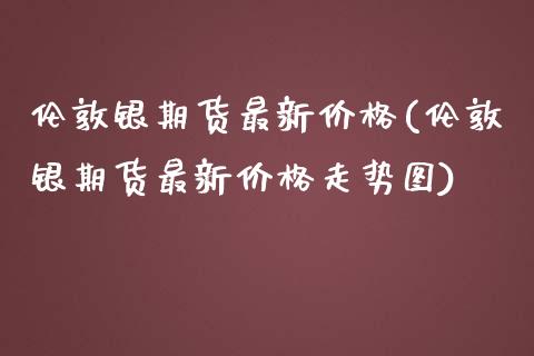 伦敦银期货最新(伦敦银期货最新走势图) (https://www.njaxzs.com/) 期货直播间 第1张