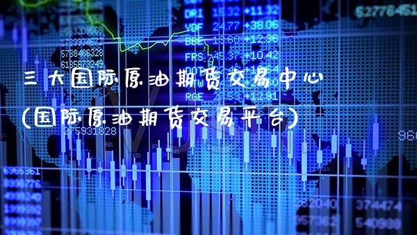 三大国际原油期货交易中心(国际原油期货交易平台) (https://www.njaxzs.com/) 原油期货 第1张