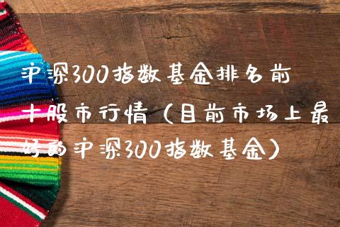 沪深300指数基金排名前十股市行情（目前市场上最好的沪深300指数基金） (https://www.njaxzs.com/) 期货直播间 第1张