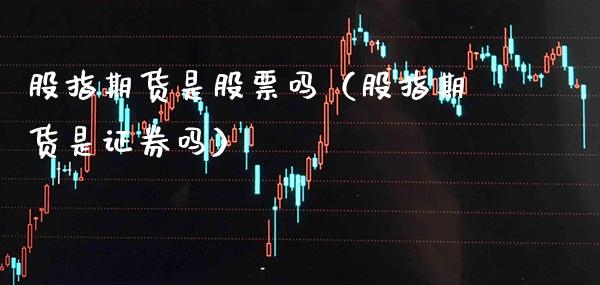 股指期货是股票吗（股指期货是证券吗） (https://www.njaxzs.com/) 期货直播间 第1张