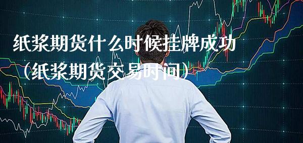 纸浆期货什么时候挂牌成功（纸浆期货交易时间） (https://www.njaxzs.com/) 期货直播间 第1张