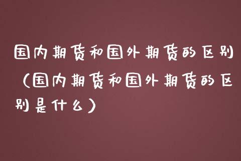 国内期货和国外期货的区别（国内期货和国外期货的区别是什么） (https://www.njaxzs.com/) 期货直播间 第1张
