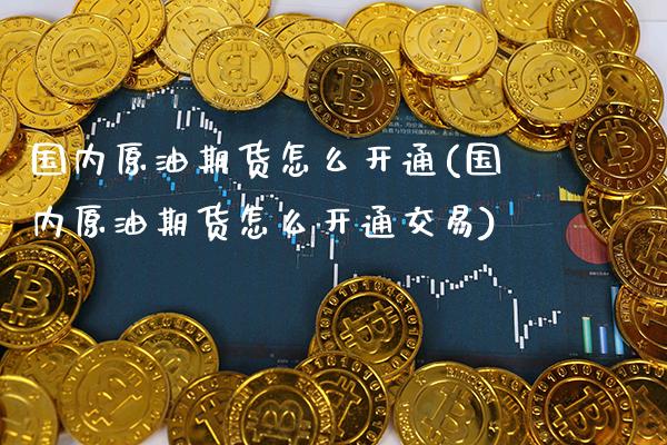 国内原油期货怎么开通(国内原油期货怎么开通交易) (https://www.njaxzs.com/) 原油期货 第1张