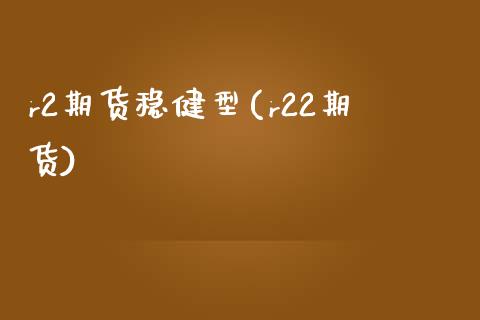 r2期货稳健型(r22期货) (https://www.njaxzs.com/) 期货直播间 第1张