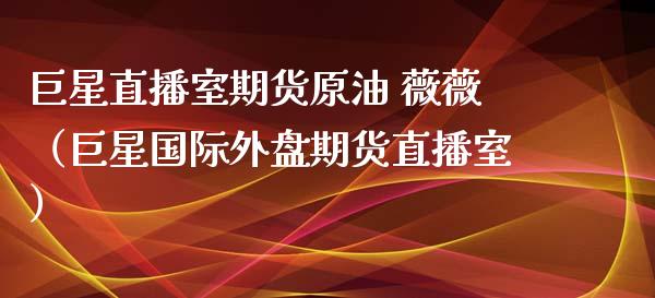 巨星直播室期货原油 薇薇（巨星国际外盘期货直播室） (https://www.njaxzs.com/) 期货直播间 第1张