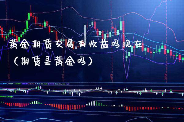 黄金期货交易有收益吗现在（期货是黄金吗） (https://www.njaxzs.com/) 期货直播间 第1张