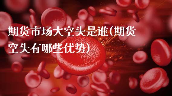 期货市场大空头是谁(期货空头有哪些优势) (https://www.njaxzs.com/) 黄金期货 第1张