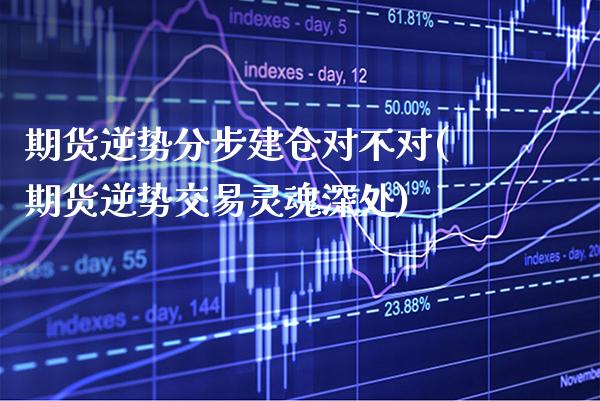 期货逆势分步建仓对不对(期货逆势交易灵魂深处) (https://www.njaxzs.com/) 期货投资 第1张