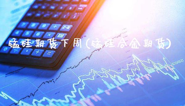 锰硅期货下周(锰硅合金期货) (https://www.njaxzs.com/) 期货开户 第1张