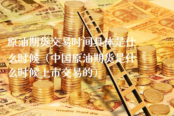 原油期货交易时间具体是什么时候（中国原油期货是什么时候上市交易的） (https://www.njaxzs.com/) 内盘期货 第1张