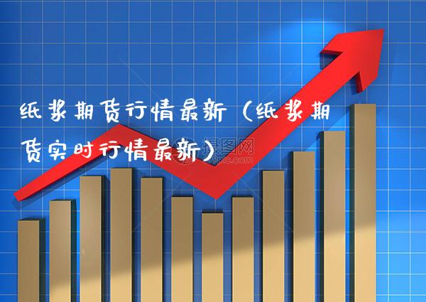纸浆期货行情最新（纸浆期货实时行情最新） (https://www.njaxzs.com/) 内盘期货 第1张