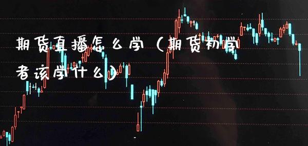 期货直播怎么学（期货初学者该学什么） (https://www.njaxzs.com/) 原油期货 第1张