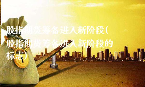 股指期货筹备进入新阶段(股指期货筹备进入新阶段的标志) (https://www.njaxzs.com/) 原油期货 第1张