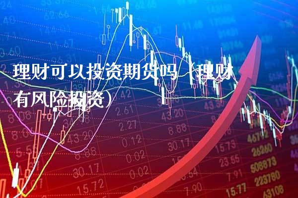 理财可以投资期货吗（理财有风险投资） (https://www.njaxzs.com/) 期货直播间 第1张