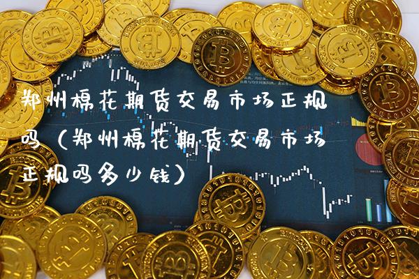 郑州棉花期货交易市场正规吗（郑州棉花期货交易市场正规吗多少钱） (https://www.njaxzs.com/) 期货直播间 第1张