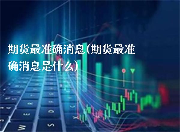 期货最准确消息(期货最准确消息是什么) (https://www.njaxzs.com/) 期货直播间 第1张