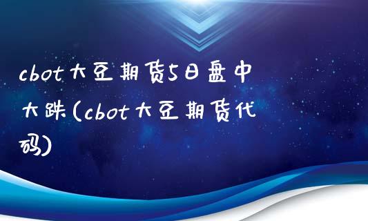 cbot大豆期货5日盘中大跌(cbot大豆期货代码) (https://www.njaxzs.com/) 期货投资 第1张