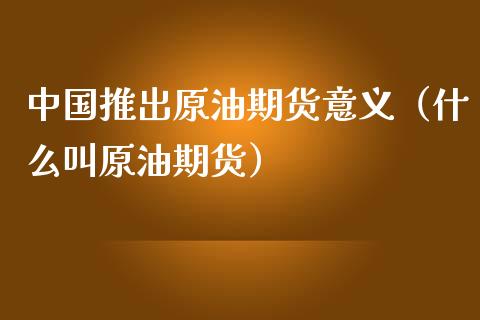 中国推出原油期货意义（什么叫原油期货） (https://www.njaxzs.com/) 期货直播间 第1张