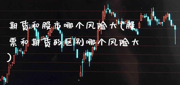 期货和股市哪个风险大(股票和期货的区别哪个风险大) (https://www.njaxzs.com/) 期货投资 第1张