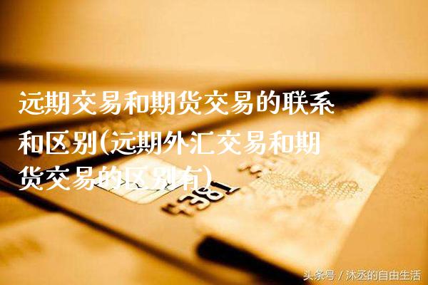 远期交易和期货交易的联系和区别(远期外汇交易和期货交易的区别有) (https://www.njaxzs.com/) 期货开户 第1张