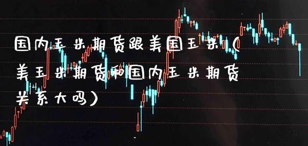 国内玉米期货跟美国玉米（美玉米期货和国内玉米期货关系大吗） (https://www.njaxzs.com/) 期货直播间 第1张