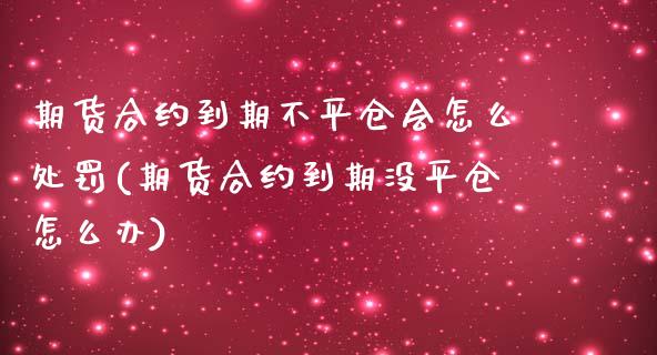 期货合约到期不平仓会怎么处罚(期货合约到期没平仓怎么办) (https://www.njaxzs.com/) 内盘期货 第1张