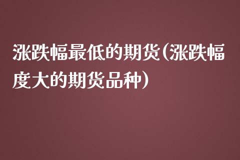 涨跌幅最低的期货(涨跌幅度大的期货品种) (https://www.njaxzs.com/) 期货直播间 第1张