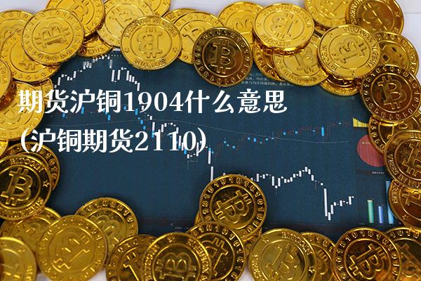 期货沪铜1904什么意思(沪铜期货2110) 期货投资 第1张-爱新财经 期货沪铜1904什么意思(沪铜期货2110) (https://www.njaxzs.com/) 期货投资 第1张