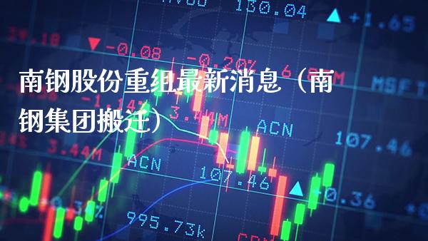 南钢股份重组最新消息（南钢集团） (https://www.njaxzs.com/) 期货行情 第1张