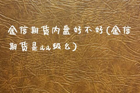 金信期货内盘好不好(金信期货是aa级么) (https://www.njaxzs.com/) 期货行情 第1张