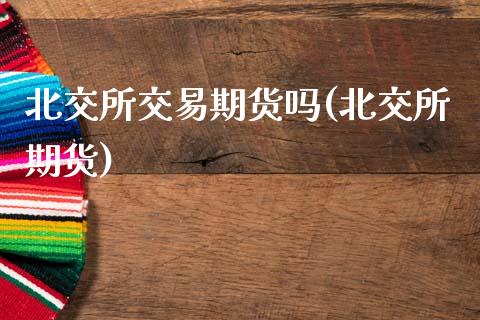 北交所交易期货吗(北交所期货) (https://www.njaxzs.com/) 期货直播间 第1张