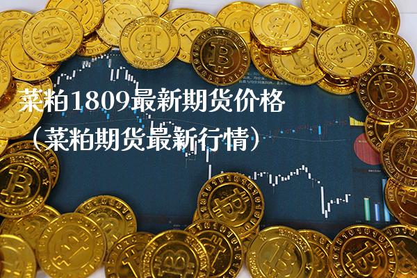 菜粕1809最新期货（菜粕期货最新行情） (https://www.njaxzs.com/) 期货开户 第1张