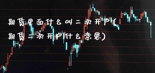 期货里面什么叫二次开户(期货二次开户什么意思) (https://www.njaxzs.com/) 期货直播间 第1张