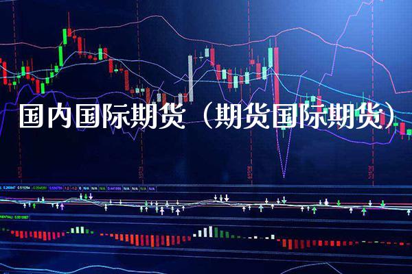 国内国际期货（期货国际期货） (https://www.njaxzs.com/) 内盘期货 第1张