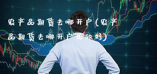 农产品期货去哪开户(农产品期货去哪开户比较好) (https://www.njaxzs.com/) 期货行情 第1张