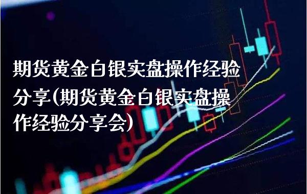 期货黄金白银实盘操作经验分享(期货黄金白银实盘操作经验分享会) (https://www.njaxzs.com/) 期货直播间 第1张