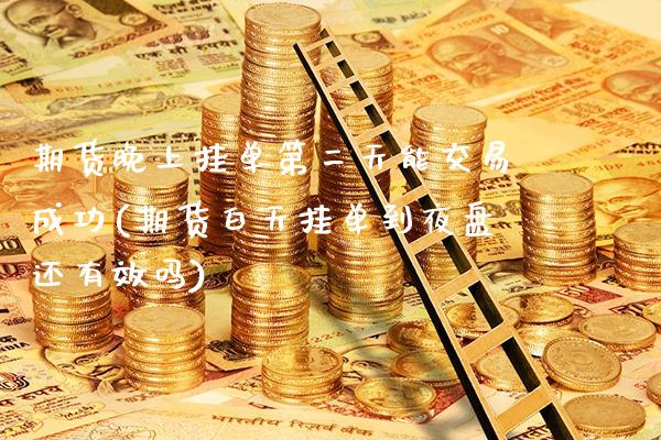 期货晚上挂单第二天能交易成功(期货白天挂单到夜盘还有效吗) (https://www.njaxzs.com/) 期货行情 第1张