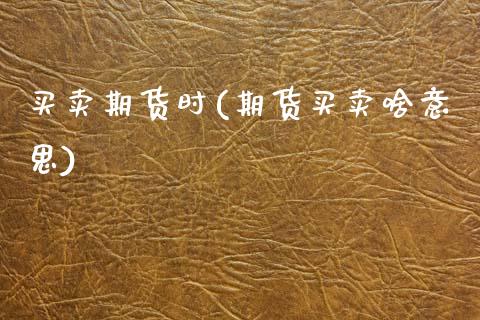 买卖期货时(期货买卖啥意思) (https://www.njaxzs.com/) 期货投资 第1张