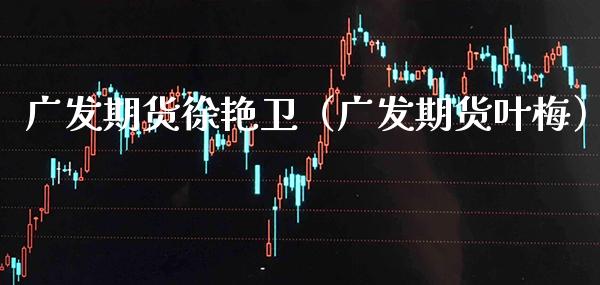 广发期货徐艳卫（广发期货叶梅） (https://www.njaxzs.com/) 内盘期货 第1张