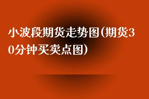 小波段期货走势图(期货30分钟买卖点图) 内盘期货 第1张-爱新财经 小波段期货走势图(期货30分钟买卖点图) (https://www.njaxzs.com/) 内盘期货 第1张