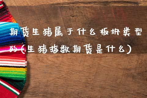 期货生猪属于什么板块类型的(生猪指数期货是什么) (https://www.njaxzs.com/) 期货行情 第1张