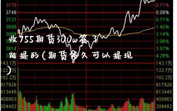 收755期货300w签了能提的(期货多久可以提现) (https://www.njaxzs.com/) 期货开户 第1张