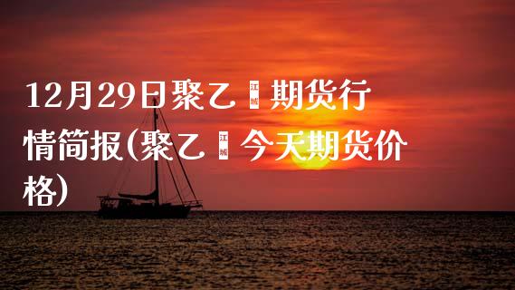 12月29日聚乙烯期货行情简报(聚乙烯今天期货价格) (https://www.njaxzs.com/) 期货行情 第1张