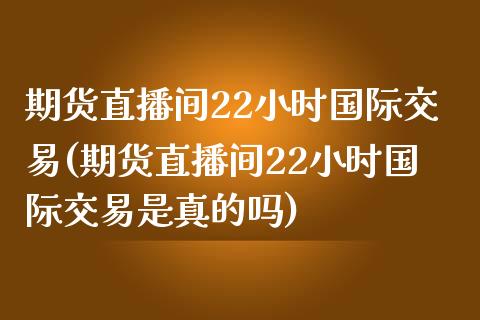 期货直播间22小时国际交易(期货直播间22小时国际交易是真的吗) (https://www.njaxzs.com/) 黄金期货 第1张