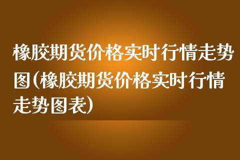 橡胶期货实时行情走势图(橡胶期货实时行情走势图表) (https://www.njaxzs.com/) 原油期货 第1张