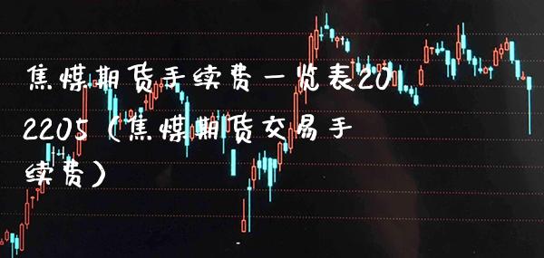 焦煤期货手续费一览表202205(焦煤期货交易手续费) 内盘期货 第1张-爱新财经 焦煤期货手续费一览表202205(焦煤期货交易手续费) (https://www.njaxzs.com/) 内盘期货 第1张