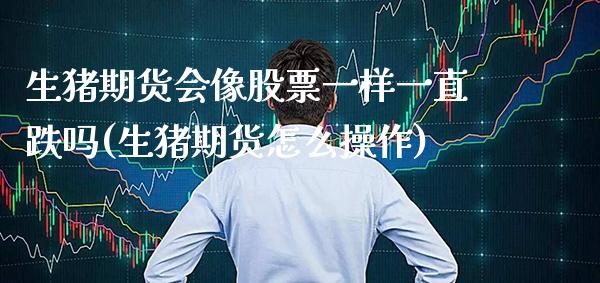 生猪期货会像股票一样一直跌吗(生猪期货怎么操作) (https://www.njaxzs.com/) 期货投资 第1张